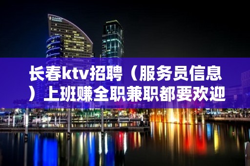 长春ktv招聘（服务员信息）上班赚全职兼职都要欢迎来赚