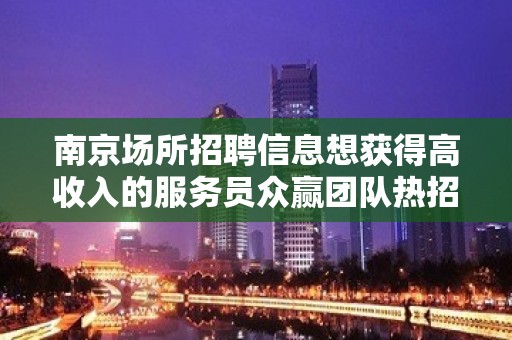 南京场所招聘信息想获得高收入的服务员众赢团队热招中