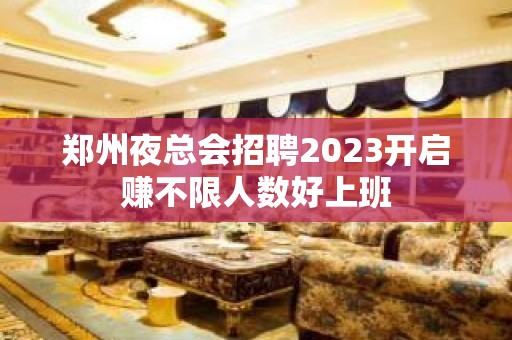 郑州夜总会招聘2023开启赚不限人数好上班