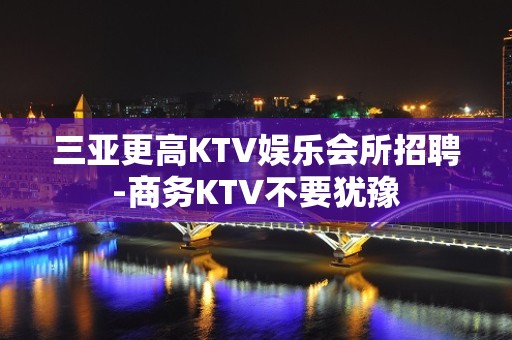 三亚更高KTV娱乐会所招聘-商务KTV不要犹豫