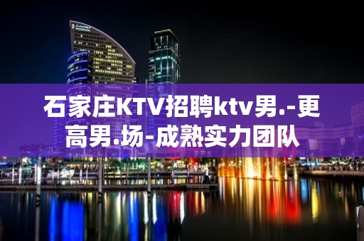 石家庄KTV招聘ktv男.-更高男.场-成熟实力团队