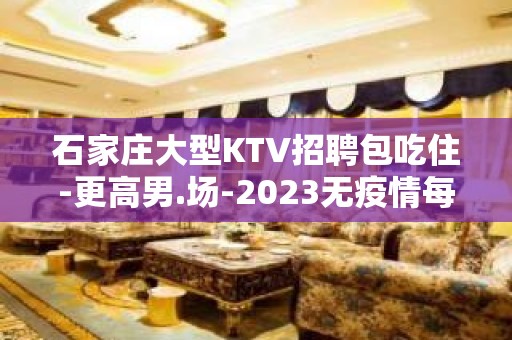 石家庄大型KTV招聘包吃住-更高男.场-2023无疫情每天稳定收入