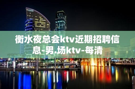 衡水夜总会ktv近期招聘信息-男.场ktv-每清