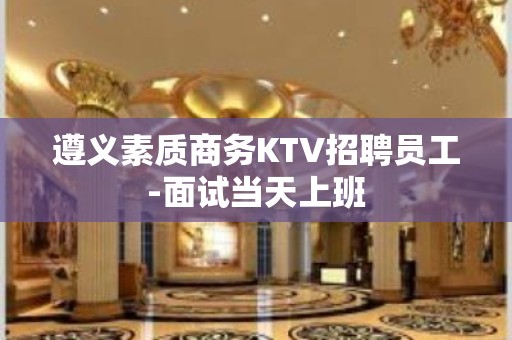 遵义素质商务KTV招聘员工-面试当天上班