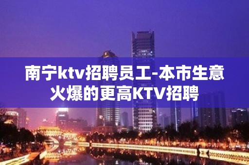 南宁ktv招聘员工-本市生意火爆的更高KTV招聘