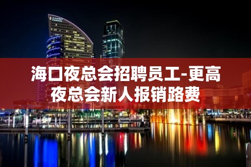 海口夜总会招聘员工-更高夜总会新人报销路费