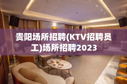 贵阳场所招聘(KTV招聘员工)场所招聘2023