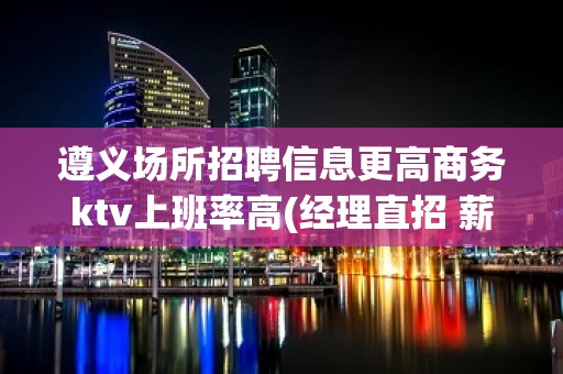 遵义场所招聘信息更高商务ktv上班率高(经理直招 薪资)