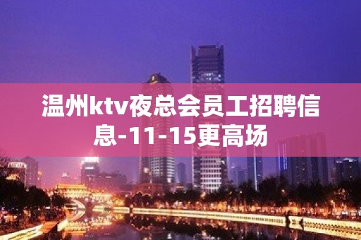 温州ktv夜总会员工招聘信息-11-15更高场