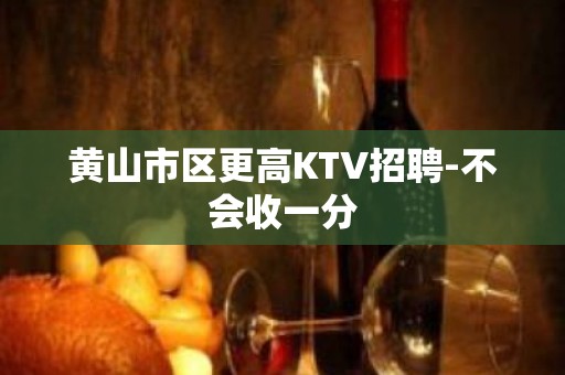 黄山市区更高KTV招聘-不会收一分