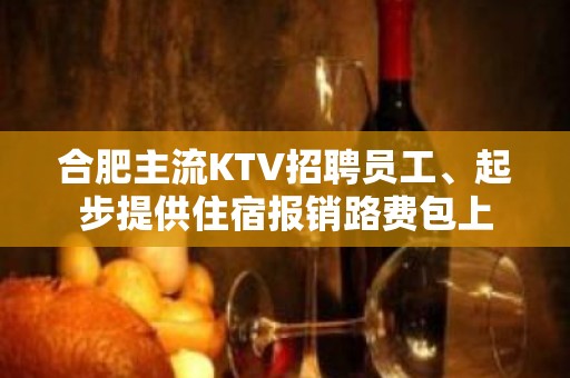 合肥主流KTV招聘员工、起步提供住宿报销路费包上