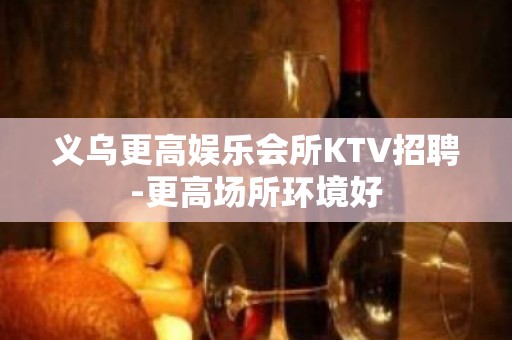 义乌更高娱乐会所KTV招聘-更高场所环境好