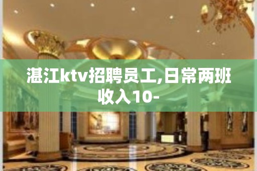 湛江ktv招聘员工,日常两班收入10-