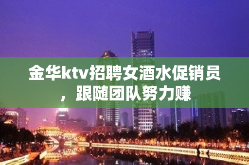 金华ktv招聘女酒水促销员，跟随团队努力赚