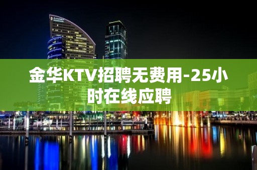 金华KTV招聘无费用-25小时在线应聘