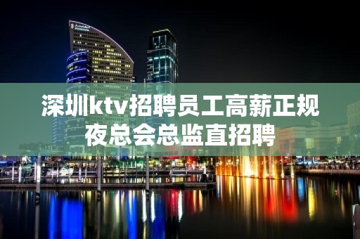 深圳ktv招聘员工高薪正规夜总会总监直招聘