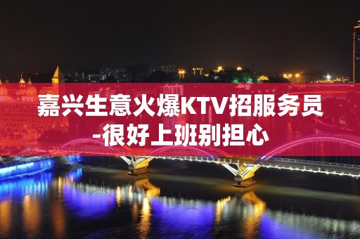 嘉兴生意火爆KTV招服务员-很好上班别担心