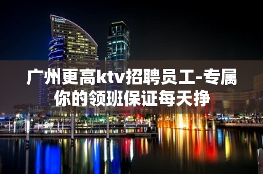 广州更高ktv招聘员工-专属你的领班保证每天挣