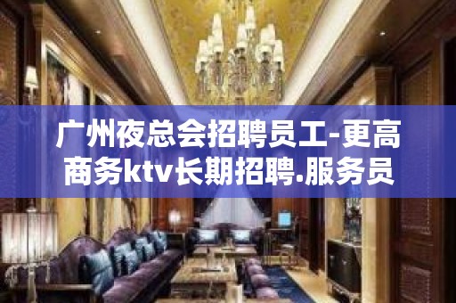 广州夜总会招聘员工-更高商务ktv长期招聘.服务员