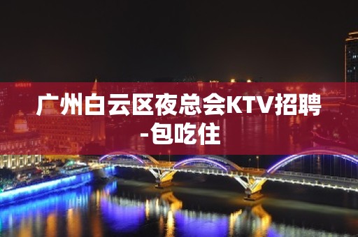 广州白云区夜总会KTV招聘-包吃住