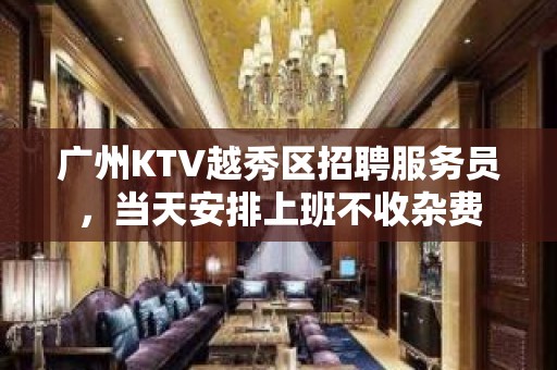 广州KTV越秀区招聘服务员，当天安排上班不收杂费