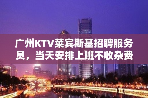 广州KTV莱宾斯基招聘服务员，当天安排上班不收杂费