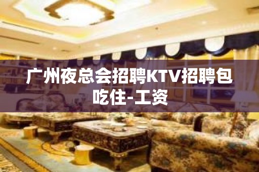 广州夜总会招聘KTV招聘包吃住-工资