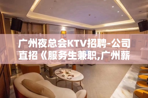 广州夜总会KTV招聘-公司直招《服务生兼职,广州薪资一般在》