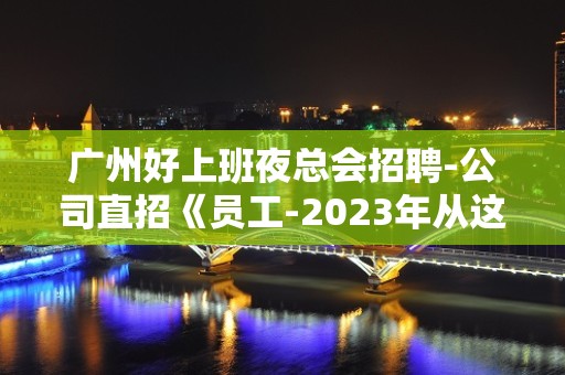 广州好上班夜总会招聘-公司直招《员工-2023年从这里来》-