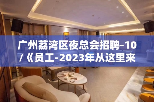 广州荔湾区夜总会招聘-10/《员工-2023年从这里来》-