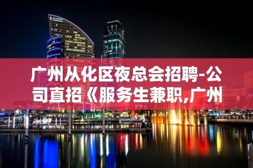 广州从化区夜总会招聘-公司直招《服务生兼职,广州薪资一般在》