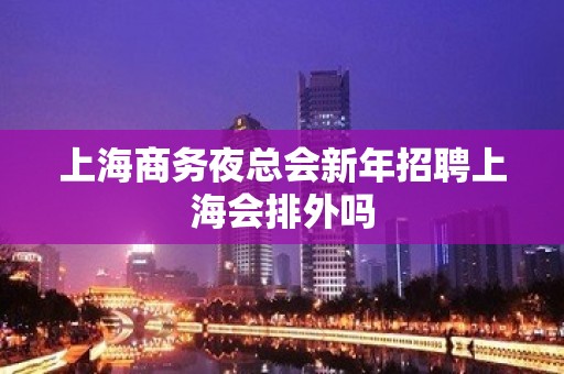 上海商务夜总会新年招聘上海会排外吗