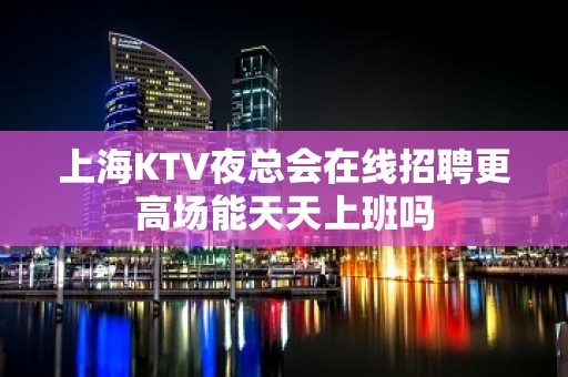 上海KTV夜总会在线招聘更高场能天天上班吗