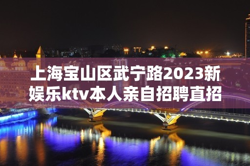 上海宝山区武宁路2023新娱乐ktv本人亲自招聘直招长期有效