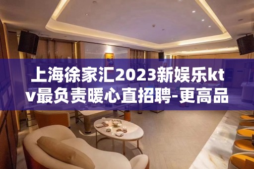 上海徐家汇2023新娱乐ktv最负责暖心直招聘-更高品质夜生活