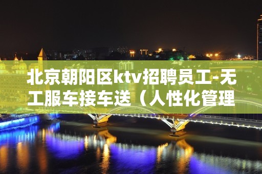 北京朝阳区ktv招聘员工-无工服车接车送（人性化管理无费用）