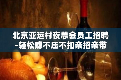 北京亚运村夜总会员工招聘-轻松赚不压不扣亲招亲带