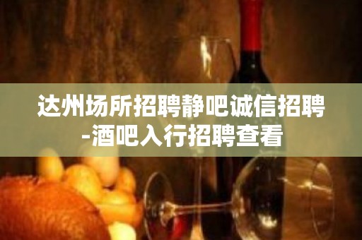 达州场所招聘静吧诚信招聘-酒吧入行招聘查看