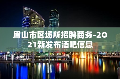 眉山市区场所招聘商务-2O21新发布酒吧信息