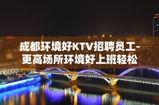 成都环境好KTV招聘员工-更高场所环境好上班轻松