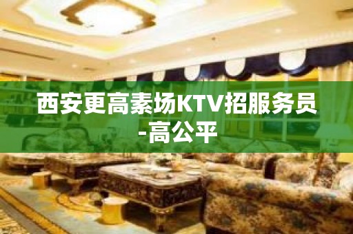 西安更高素场KTV招服务员-高公平