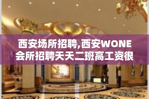 西安场所招聘,西安WONE会所招聘天天二班高工资很正常