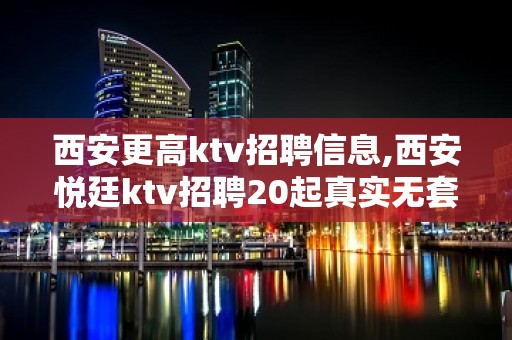 西安更高ktv招聘信息,西安悦廷ktv招聘20起真实无套