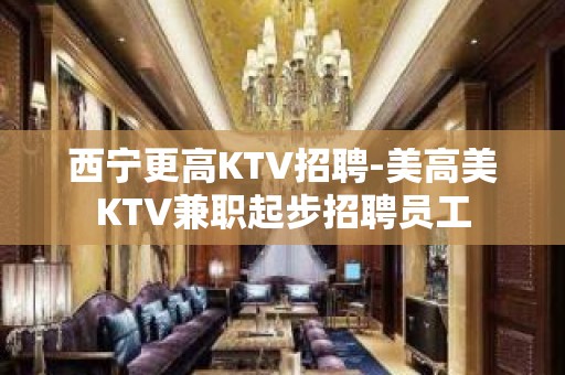 西宁更高KTV招聘-美高美KTV兼职起步招聘员工