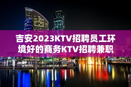 吉安2023KTV招聘员工环境好的商务KTV招聘兼职