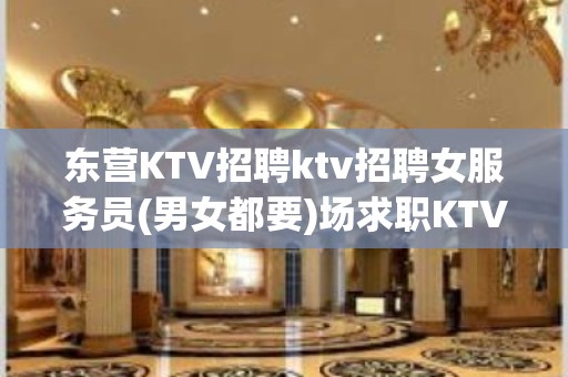 东营KTV招聘ktv招聘女服务员(男女都要)场求职KTV直招认准我