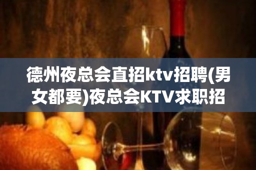 德州夜总会直招ktv招聘(男女都要)夜总会KTV求职招聘信息