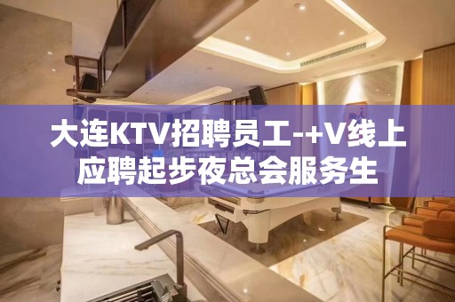 大连KTV招聘员工-+V线上应聘起步夜总会服务生