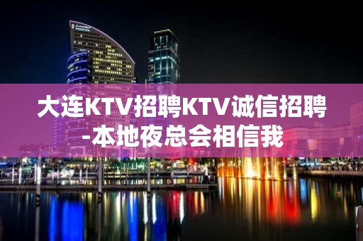 大连KTV招聘KTV诚信招聘-本地夜总会相信我