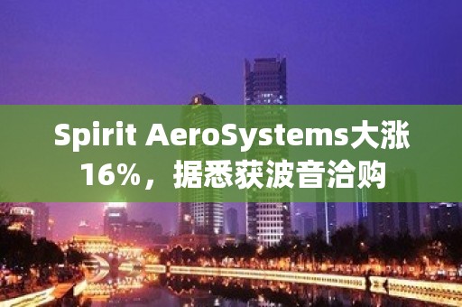 Spirit AeroSystems大涨16%，据悉获波音洽购